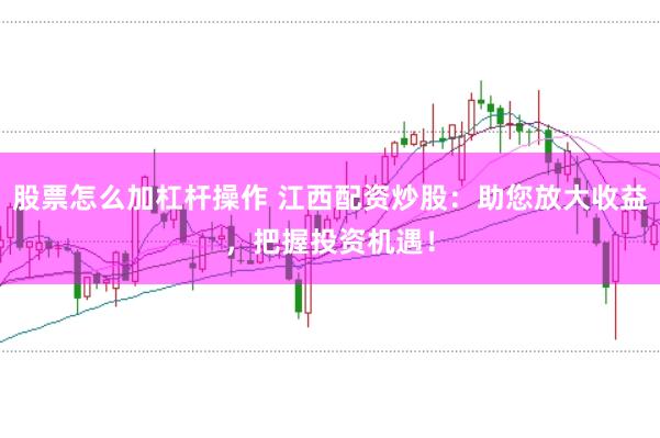 股票怎么加杠杆操作 江西配资炒股：助您放大收益，把握投资机遇！