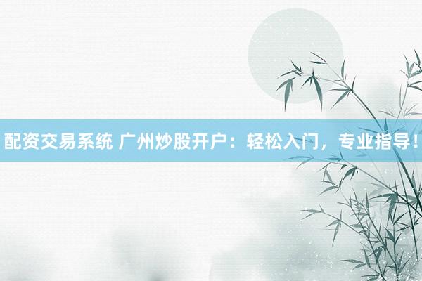 配资交易系统 广州炒股开户：轻松入门，专业指导！