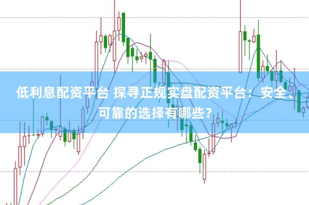 低利息配资平台 探寻正规实盘配资平台：安全、可靠的选择有哪些？