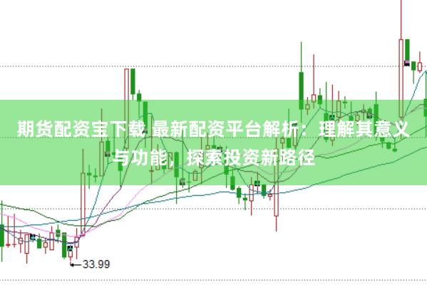 期货配资宝下载 最新配资平台解析：理解其意义与功能，探索投资新路径