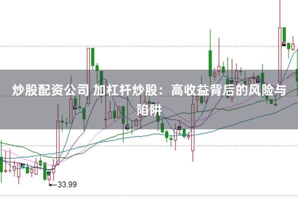 炒股配资公司 加杠杆炒股：高收益背后的风险与陷阱