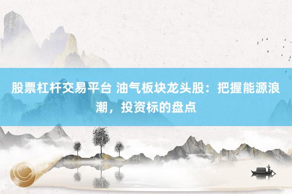 股票杠杆交易平台 油气板块龙头股：把握能源浪潮，投资标的盘点