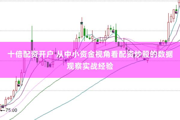 十倍配资开户 从中小资金视角看配资炒股的数据观察实战经验