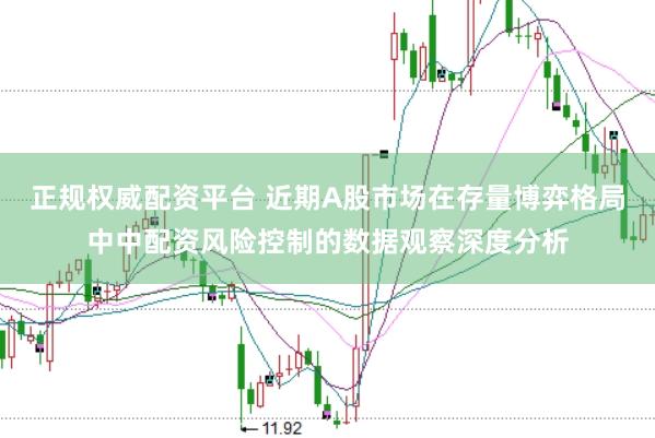 正规权威配资平台 近期A股市场在存量博弈格局中中配资风险控制的数据观察深度分析