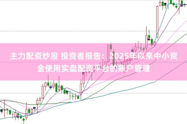 主力配资炒股 投资者报告：2025年以来中小资金使用实盘配资平台的账户管理