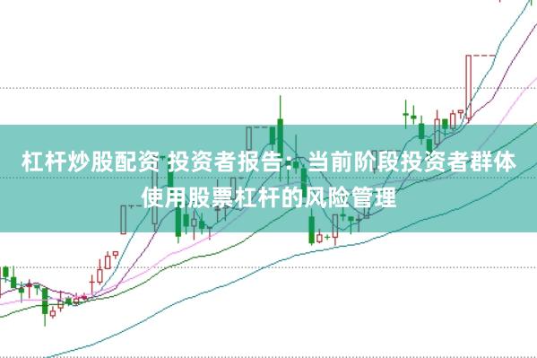 杠杆炒股配资 投资者报告：当前阶段投资者群体使用股票杠杆的风险管理