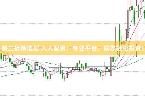 新三板精选层 人人配资：专业平台，助您轻松投资！