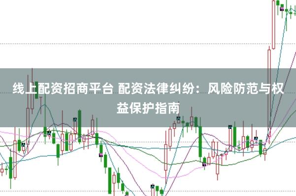 线上配资招商平台 配资法律纠纷：风险防范与权益保护指南