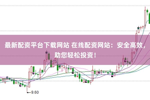 最新配资平台下载网站 在线配资网站:安全高效,助您轻松投资!
