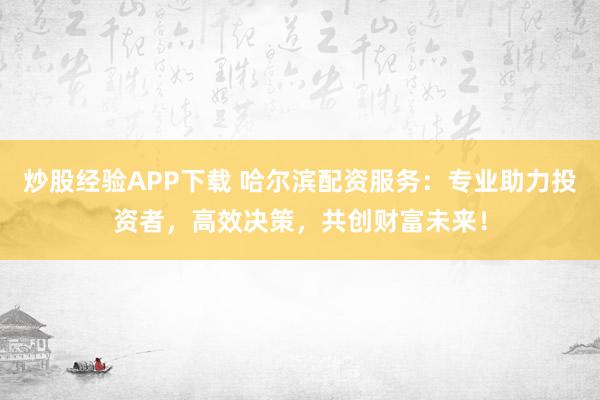 炒股经验APP下载 哈尔滨配资服务:专业助力投资者,高效决策,共创财富未来!