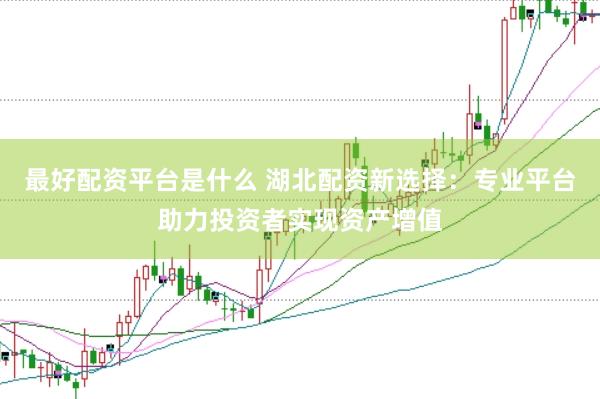 最好配资平台是什么 湖北配资新选择:专业平台助力投资者实现资产增值