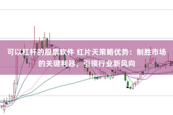 可以杠杆的股票软件 红片天策略优势:制胜市场的关键利器,引领行业新风向