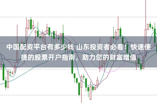 中国配资平台有多少钱 山东投资者必看!快速便捷的股票开户指南,助力您的财富增值