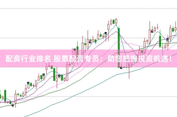 配资行业排名 股票配资专员：助您把握投资机遇！
