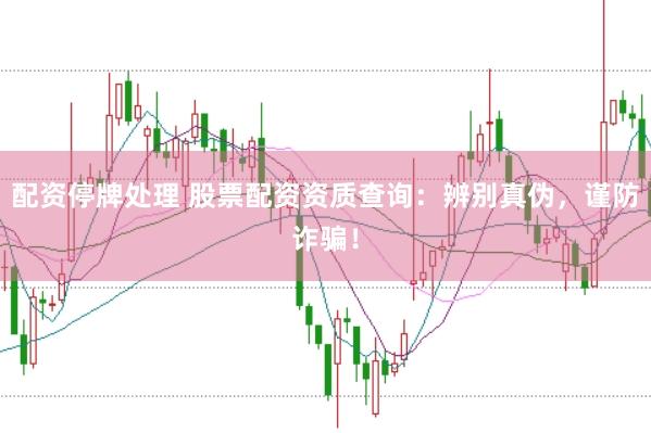 配资停牌处理 股票配资资质查询：辨别真伪，谨防诈骗！