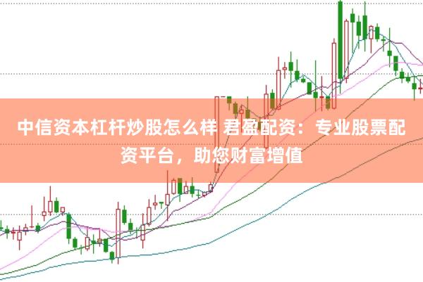 中信资本杠杆炒股怎么样 君盈配资：专业股票配资平台，助您财富增值