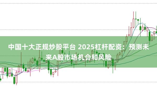 中国十大正规炒股平台 2025杠杆配资：预测未来A股市场机会和风险
