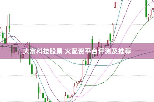 大富科技股票 火配资平台评测及推荐