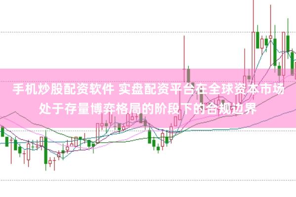 手机炒股配资软件 实盘配资平台在全球资本市场处于存量博弈格局的阶段下的合规边界
