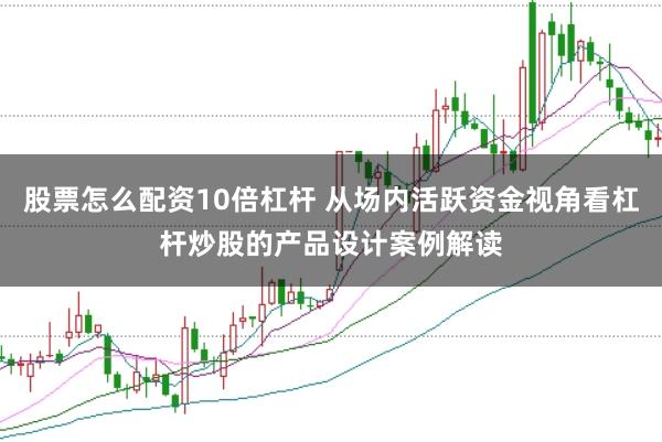 股票怎么配资10倍杠杆 从场内活跃资金视角看杠杆炒股的产品设计案例解读