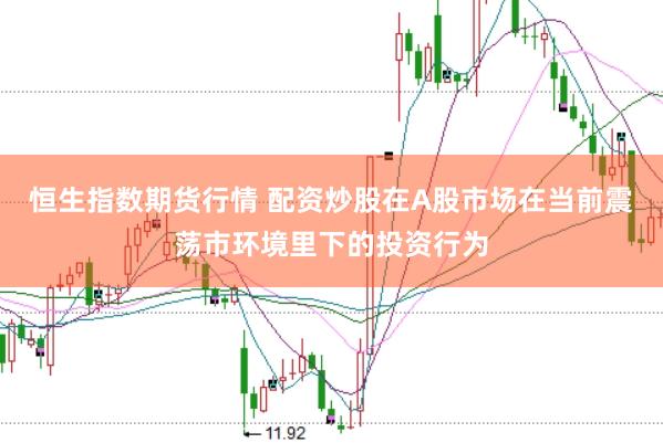 恒生指数期货行情 配资炒股在A股市场在当前震荡市环境里下的投资行为