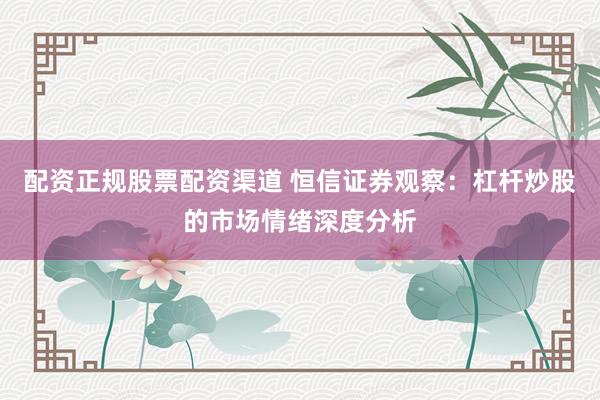配资正规股票配资渠道 恒信证券观察：杠杆炒股的市场情绪深度分析