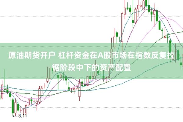 原油期货开户 杠杆资金在A股市场在指数反复拉锯阶段中下的资产配置