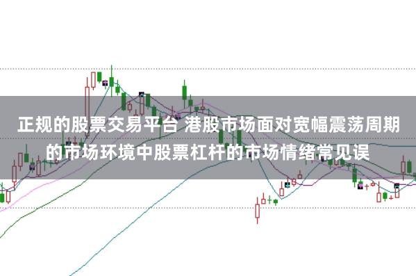 正规的股票交易平台 港股市场面对宽幅震荡周期的市场环境中股票杠杆的市场情绪常见误