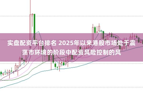 实盘配资平台排名 2025年以来港股市场处于震荡市环境的阶段中配资风险控制的风