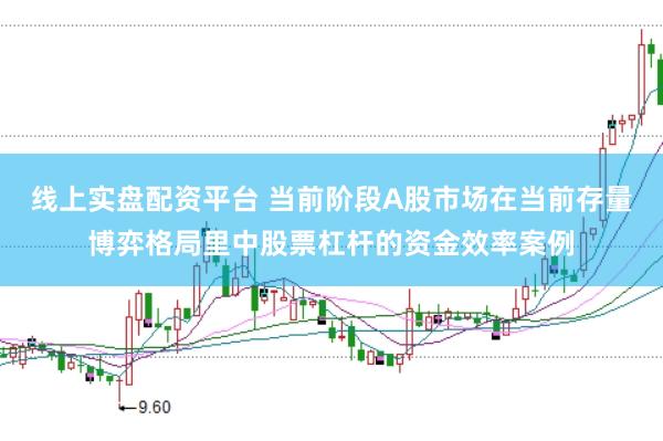 线上实盘配资平台 当前阶段A股市场在当前存量博弈格局里中股票杠杆的资金效率案例