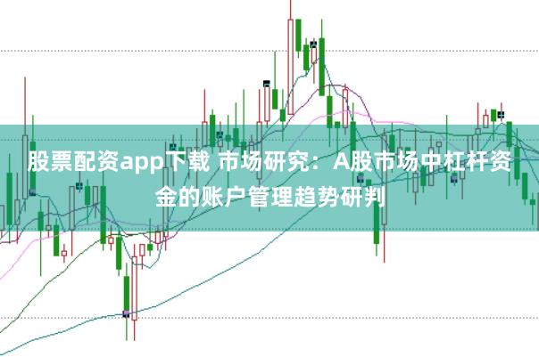 股票配资app下载 市场研究：A股市场中杠杆资金的账户管理趋势研判