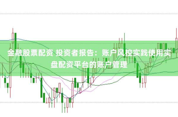 金融股票配资 投资者报告：账户风控实践使用实盘配资平台的账户管理