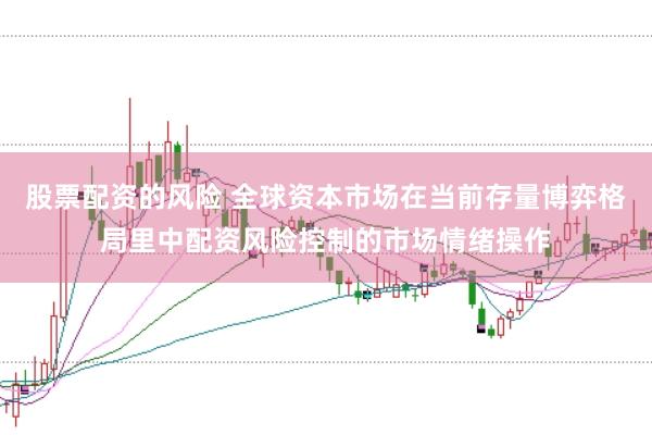 股票配资的风险 全球资本市场在当前存量博弈格局里中配资风险控制的市场情绪操作