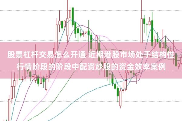 股票杠杆交易怎么开通 近期港股市场处于结构性行情阶段的阶段中配资炒股的资金效率案例