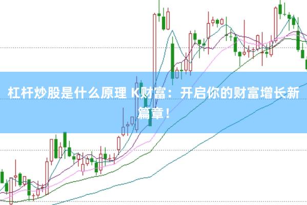 杠杆炒股是什么原理 K财富：开启你的财富增长新篇章！