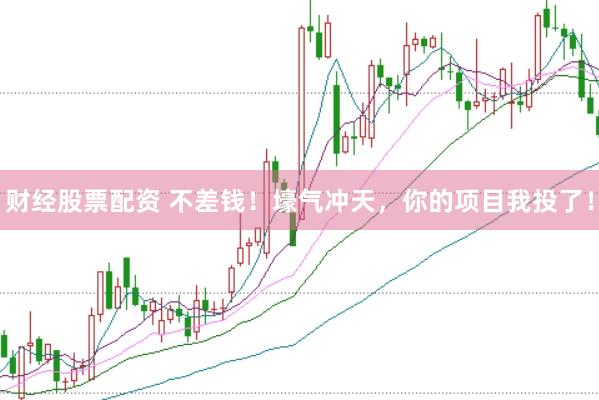 财经股票配资 不差钱！壕气冲天，你的项目我投了！