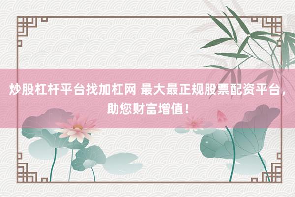 炒股杠杆平台找加杠网 最大最正规股票配资平台，助您财富增值！