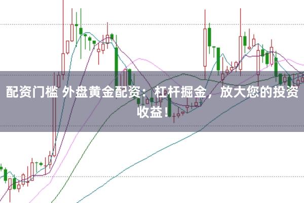 配资门槛 外盘黄金配资：杠杆掘金，放大您的投资收益！