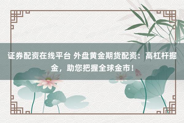 证券配资在线平台 外盘黄金期货配资：高杠杆掘金，助您把握全球金市！