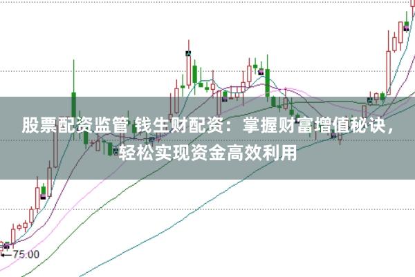 股票配资监管 钱生财配资：掌握财富增值秘诀，轻松实现资金高效利用