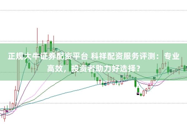 正规大牛证券配资平台 科祥配资服务评测：专业高效，投资者助力好选择？