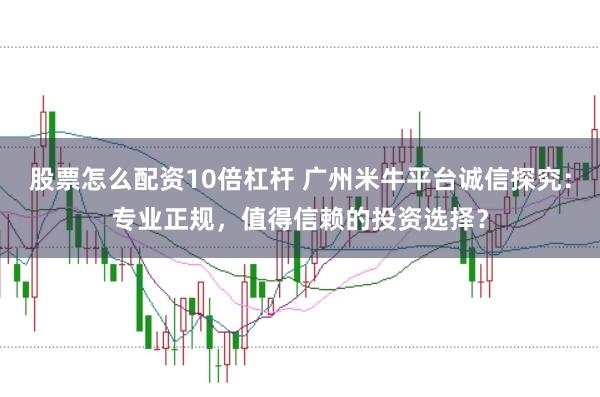 股票怎么配资10倍杠杆 广州米牛平台诚信探究：专业正规，值得信赖的投资选择？