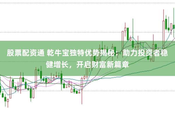 股票配资通 乾牛宝独特优势揭秘：助力投资者稳健增长，开启财富新篇章