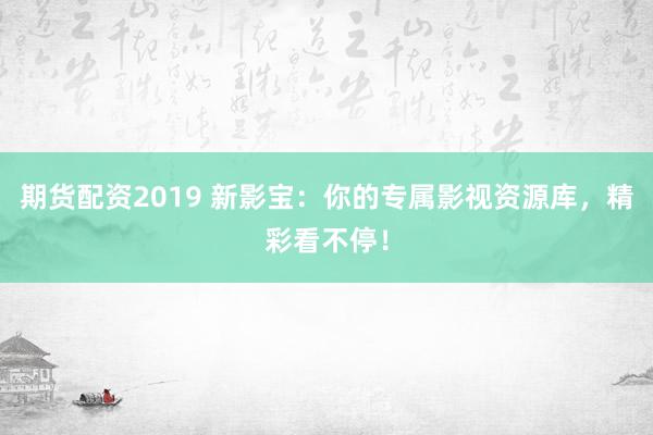 期货配资2019 新影宝:你的专属影视资源库,精彩看不停!
