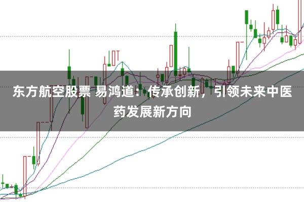 东方航空股票 易鸿道：传承创新，引领未来中医药发展新方向