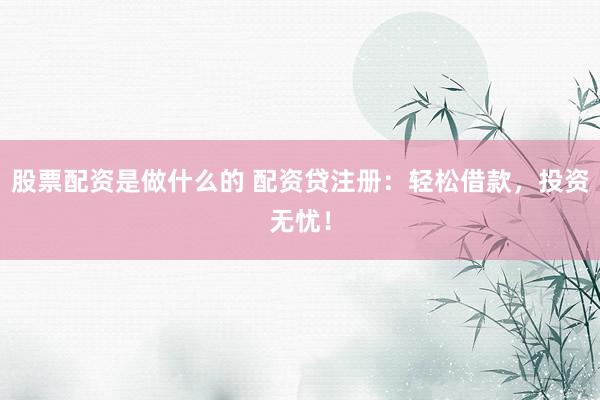 股票配资是做什么的 配资贷注册：轻松借款，投资无忧！