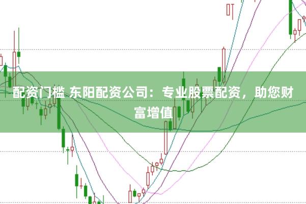 配资门槛 东阳配资公司：专业股票配资，助您财富增值