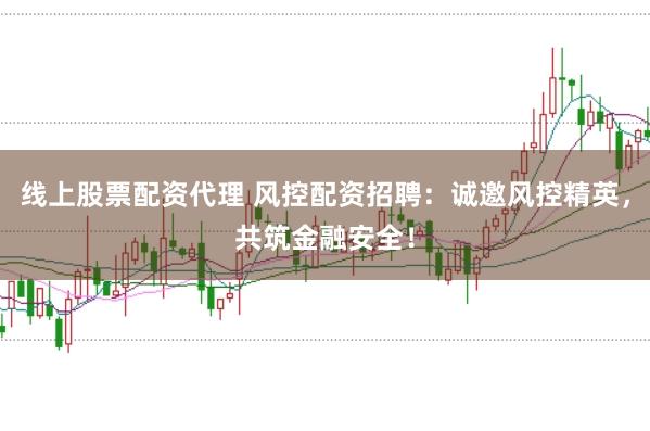线上股票配资代理 风控配资招聘:诚邀风控精英,共筑金融安全!