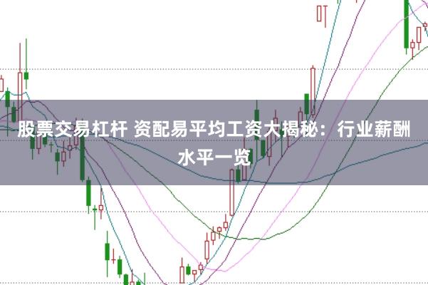 股票交易杠杆 资配易平均工资大揭秘：行业薪酬水平一览