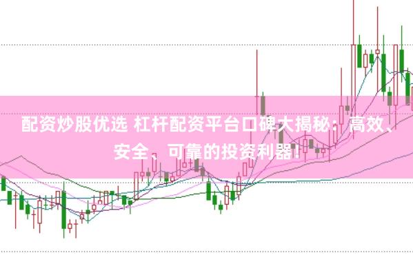配资炒股优选 杠杆配资平台口碑大揭秘：高效、安全、可靠的投资利器！